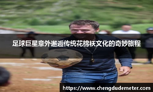 足球巨星意外邂逅传统花棉袄文化的奇妙旅程