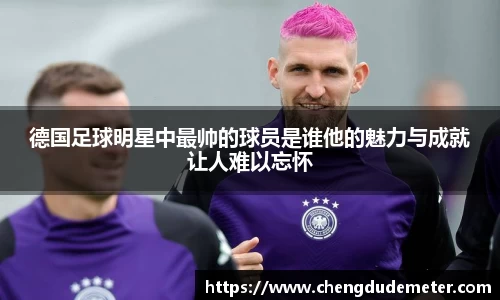 德国足球明星中最帅的球员是谁他的魅力与成就让人难以忘怀
