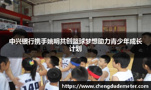 中兴银行携手姚明共创篮球梦想助力青少年成长计划