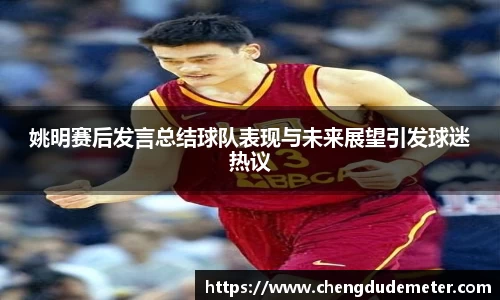 姚明赛后发言总结球队表现与未来展望引发球迷热议
