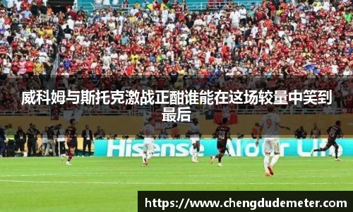 威科姆与斯托克激战正酣谁能在这场较量中笑到最后