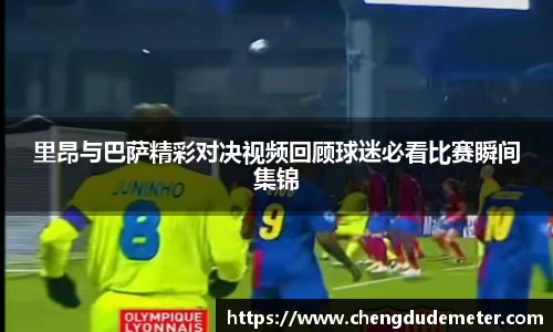 里昂与巴萨精彩对决视频回顾球迷必看比赛瞬间集锦